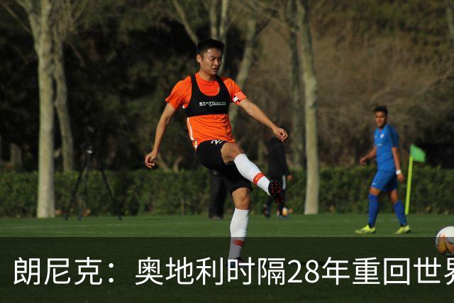 朗尼克：奥地利时隔28年重回世界杯大家都很开心，我们要进淘汰赛